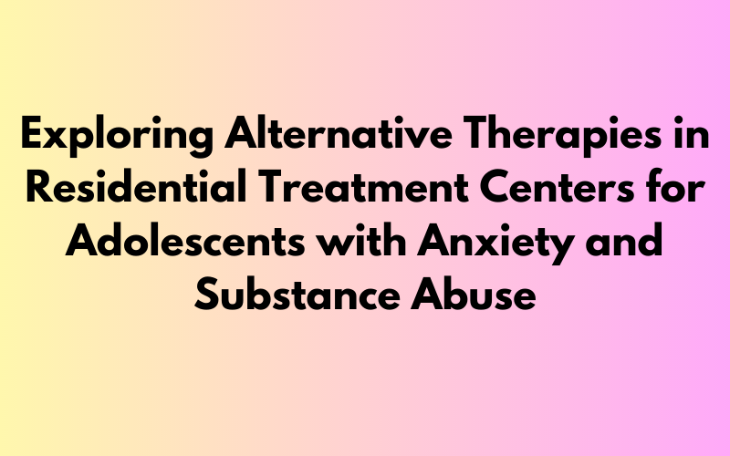 Exploring Alternative Therapies for 16-Year-Old Daughters with Anxiety and Substance Abuse in Residential Treatment Centers